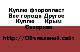 Куплю фторопласт - Все города Другое » Куплю   . Крым,Северная